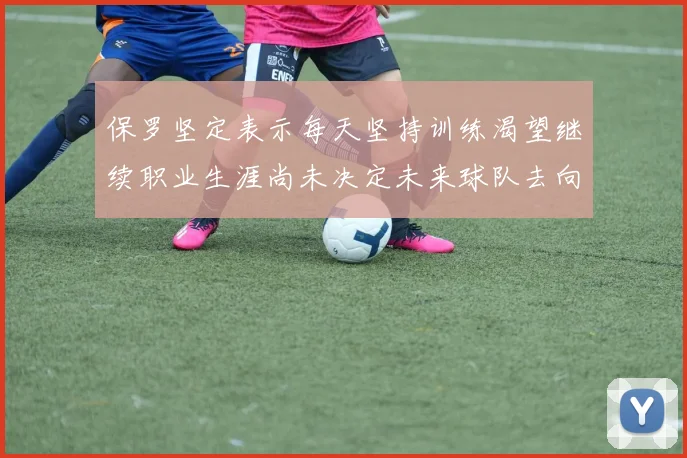 保罗坚定表示每天坚持训练渴望继续职业生涯尚未决定未来球队去向