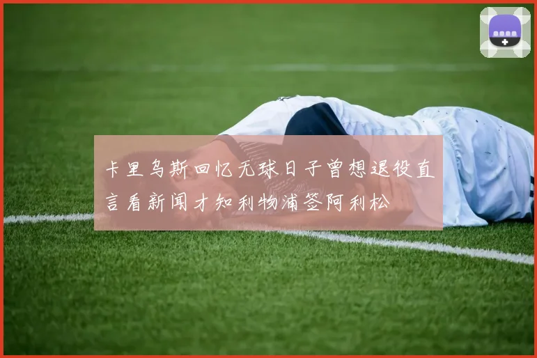 卡里乌斯回忆无球日子曾想退役直言看新闻才知利物浦签阿利松