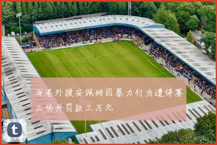 海港外援安佩姆因暴力行为遭停赛三场并罚款三万元