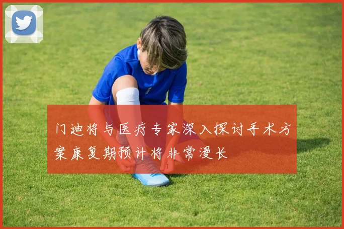 门迪将与医疗专家深入探讨手术方案康复期预计将非常漫长