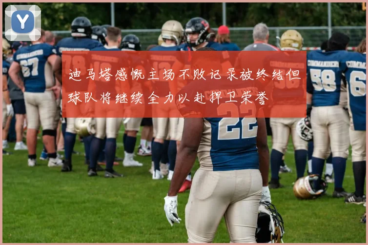 迪马塔感慨主场不败记录被终结但球队将继续全力以赴捍卫荣誉
