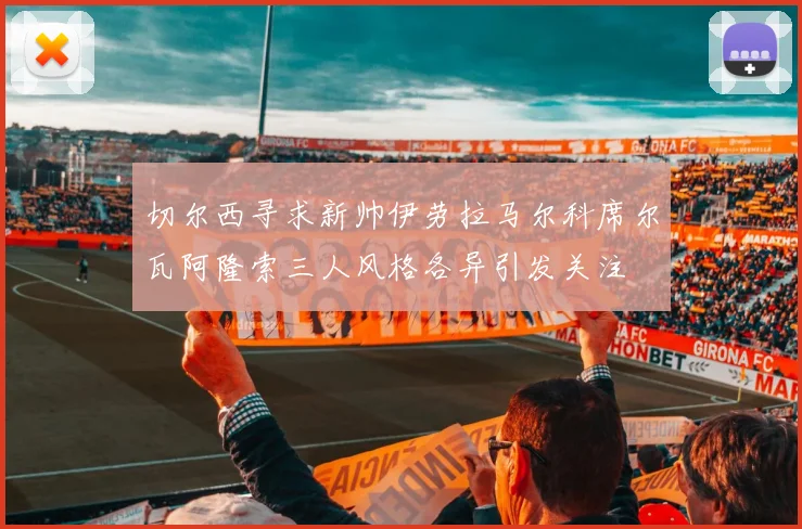 切尔西寻求新帅伊劳拉马尔科席尔瓦阿隆索三人风格各异引发关注