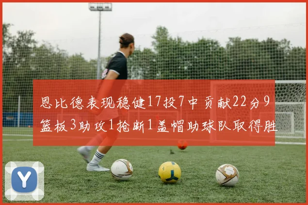 恩比德表现稳健17投7中贡献22分9篮板3助攻1抢断1盖帽助球队取得胜利