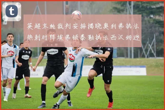 英超末轮裁判安排揭晓奥利弗执法热刺对阵埃弗顿泰勒执法西汉姆迎战利兹联