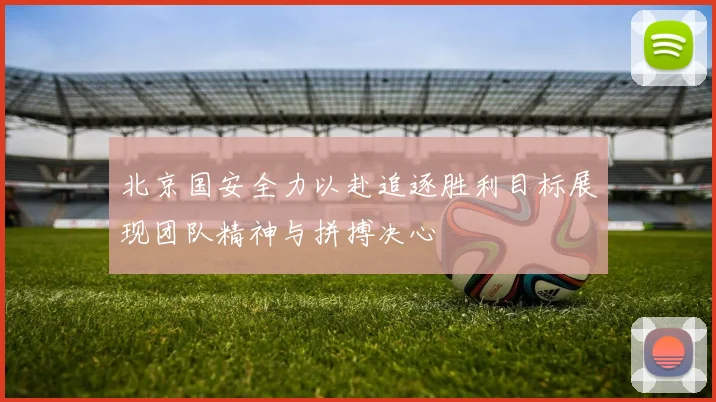 北京国安全力以赴追逐胜利目标展现团队精神与拼搏决心