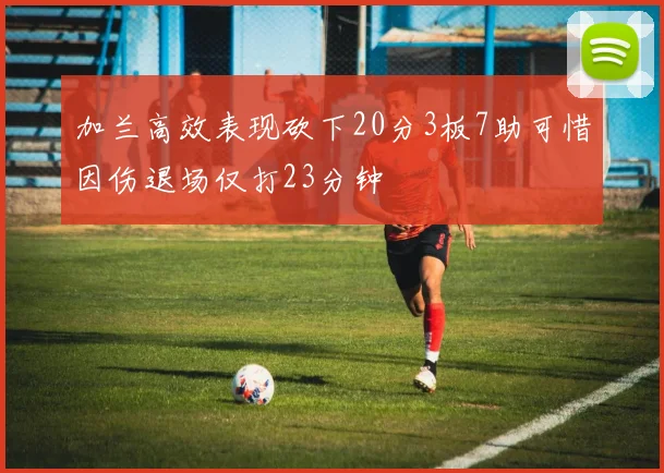 加兰高效表现砍下20分3板7助可惜因伤退场仅打23分钟
